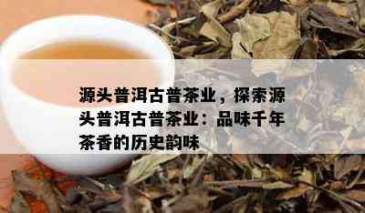 源头普洱古普茶业，探索源头普洱古普茶业：品味千年茶香的历史韵味