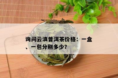 询问云滇普洱茶价格：一盒、一包分别多少？