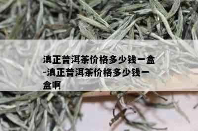 滇正普洱茶价格多少钱一盒-滇正普洱茶价格多少钱一盒啊