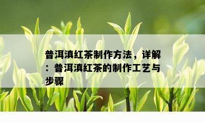 普洱滇红茶制作方法，详解：普洱滇红茶的制作工艺与步骤