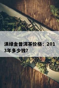 滇绿金普洱茶价格：2013年多少钱？