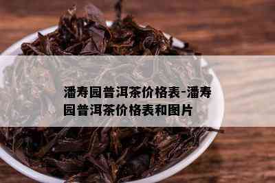 潘寿园普洱茶价格表-潘寿园普洱茶价格表和图片