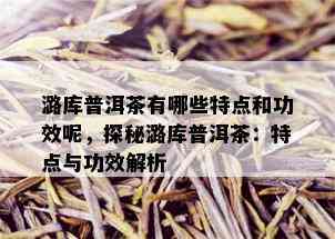 潞库普洱茶有哪些特点和功效呢，探秘潞库普洱茶：特点与功效解析