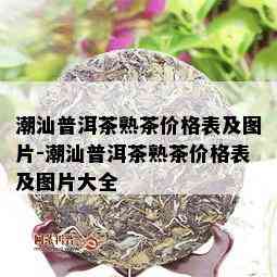 潮汕普洱茶熟茶价格表及图片-潮汕普洱茶熟茶价格表及图片大全