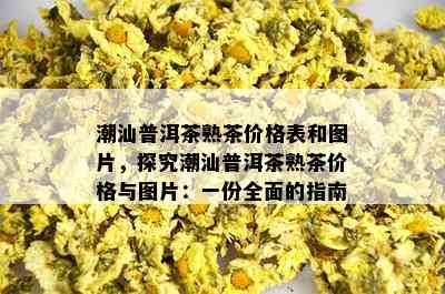 潮汕普洱茶熟茶价格表和图片，探究潮汕普洱茶熟茶价格与图片：一份全面的指南