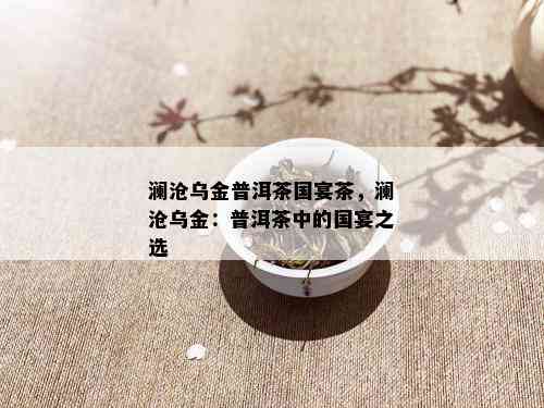 澜沧乌金普洱茶国宴茶，澜沧乌金：普洱茶中的国宴之选