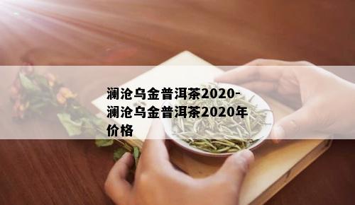 澜沧乌金普洱茶2020-澜沧乌金普洱茶2020年价格