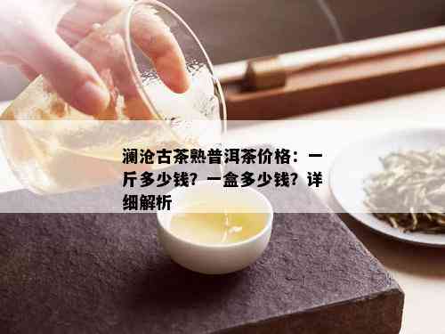 澜沧古茶熟普洱茶价格：一斤多少钱？一盒多少钱？详细解析