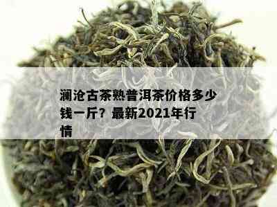 澜沧古茶熟普洱茶价格多少钱一斤？最新2021年行情