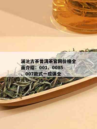 澜沧古茶普洱茶官网价格全面介绍：001、0085、007款式一应俱全