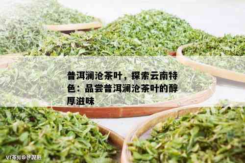 普洱澜沧茶叶，探索云南特色：品尝普洱澜沧茶叶的醇厚滋味