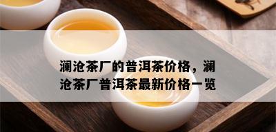 澜沧茶厂的普洱茶价格，澜沧茶厂普洱茶最新价格一览