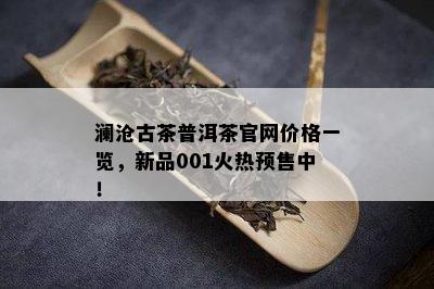 澜沧古茶普洱茶官网价格一览，新品001火热预售中！