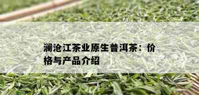 澜沧江茶业原生普洱茶：价格与产品介绍