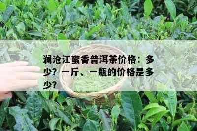 澜沧江蜜香普洱茶价格：多少？一斤、一瓶的价格是多少？