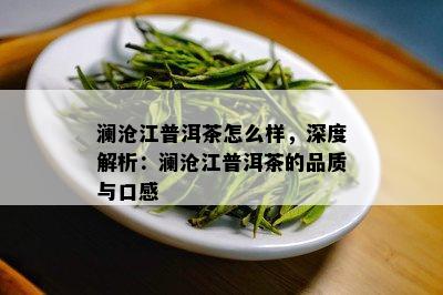 澜沧江普洱茶怎么样，深度解析：澜沧江普洱茶的品质与口感