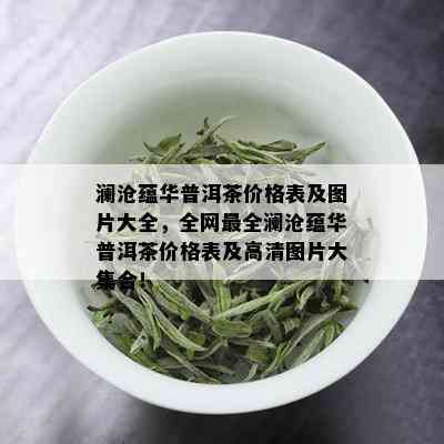 澜沧蕴华普洱茶价格表及图片大全，全网最全澜沧蕴华普洱茶价格表及高清图片大集合！