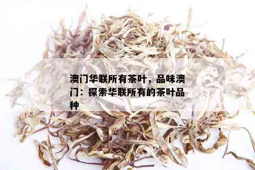 澳门华联所有茶叶，品味澳门：探索华联所有的茶叶品种