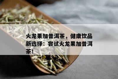 火龙果加普洱茶，健康饮品新选择：尝试火龙果加普洱茶！