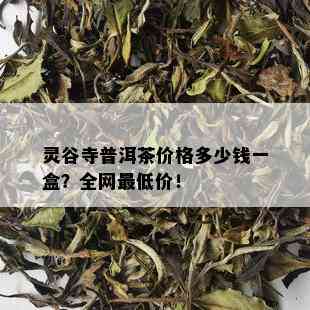 灵谷寺普洱茶价格多少钱一盒？全网更低价！