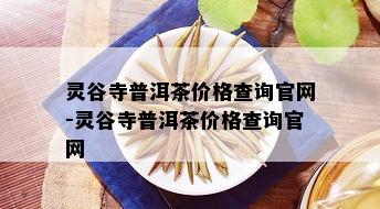 灵谷寺普洱茶价格查询官网-灵谷寺普洱茶价格查询官网