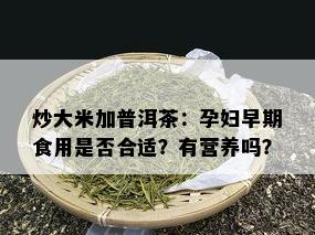 炒大米加普洱茶：孕妇早期食用是否合适？有营养吗？