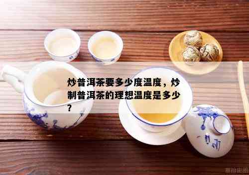 炒普洱茶要多少度温度，炒制普洱茶的理想温度是多少？