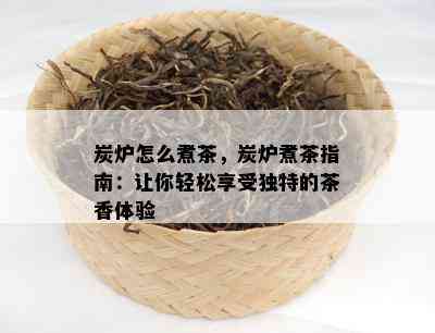 炭炉怎么煮茶，炭炉煮茶指南：让你轻松享受独特的茶香体验