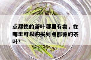 点都德的茶叶哪里有卖，在哪里可以购买到点都德的茶叶？