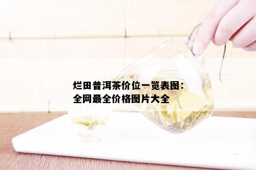 烂田普洱茶价位一览表图：全网最全价格图片大全