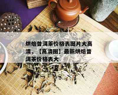 烘焙普洱茶价格表图片大高清，【高清图】最新烘焙普洱茶价格表大