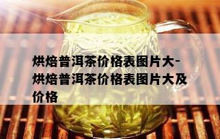 烘焙普洱茶价格表图片大-烘焙普洱茶价格表图片大及价格