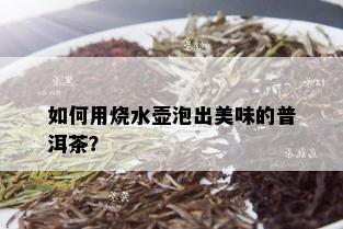 如何用烧水壶泡出美味的普洱茶？