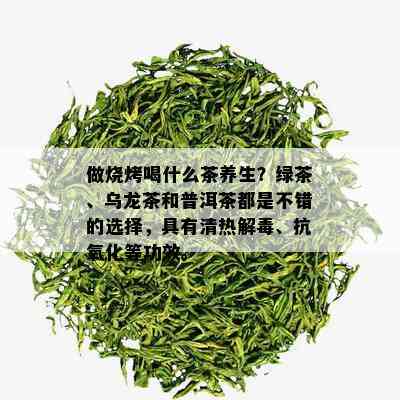 做烧烤喝什么茶养生？绿茶、乌龙茶和普洱茶都是不错的选择，具有清热解、抗氧化等功效。