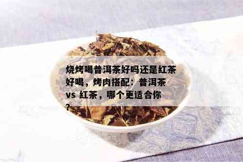 烧烤喝普洱茶好吗还是红茶好喝，烤肉搭配：普洱茶 vs 红茶，哪个更适合你？