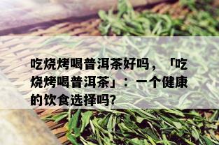 吃烧烤喝普洱茶好吗，「吃烧烤喝普洱茶」：一个健康的饮食选择吗？