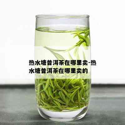 热水塘普洱茶在哪里卖-热水塘普洱茶在哪里卖的