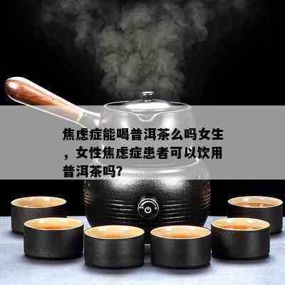 焦虑症能喝普洱茶么吗女生，女性焦虑症患者可以饮用普洱茶吗？