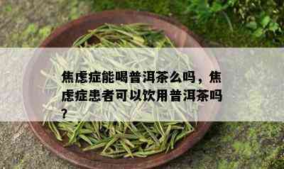 焦虑症能喝普洱茶么吗，焦虑症患者可以饮用普洱茶吗？