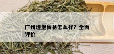 广州煌堡贸易怎么样？全面评价