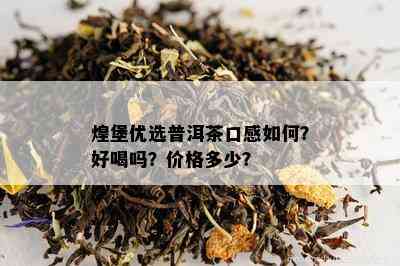 煌堡优选普洱茶口感如何？好喝吗？价格多少？