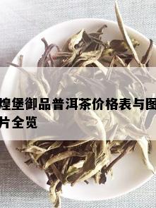 煌堡御品普洱茶价格表与图片全览