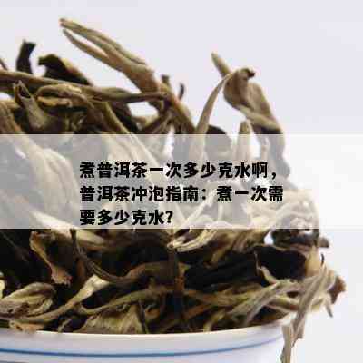 煮普洱茶一次多少克水啊，普洱茶冲泡指南：煮一次需要多少克水？