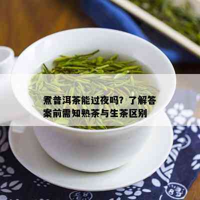 煮普洱茶能过夜吗？了解答案前需知熟茶与生茶区别