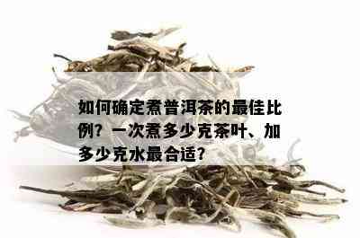 如何确定煮普洱茶的更佳比例？一次煮多少克茶叶、加多少克水最合适？