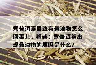 煮普洱茶里边有悬浊物怎么回事儿，疑惑：煮普洱茶出现悬浊物的原因是什么？