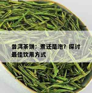 普洱茶饼：煮还是泡？探讨更佳饮用方式