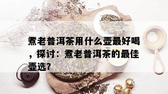 煮老普洱茶用什么壶更好喝，探讨：煮老普洱茶的更佳壶选？