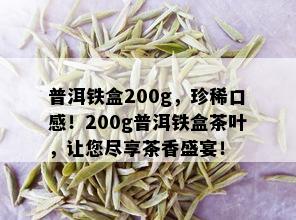 普洱铁盒200g，珍稀口感！200g普洱铁盒茶叶，让您尽享茶香盛宴！