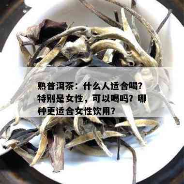 熟普洱茶：什么人适合喝？特别是女性，可以喝吗？哪种更适合女性饮用？